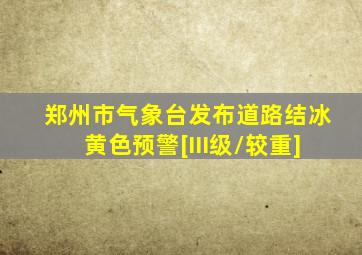 郑州市气象台发布道路结冰黄色预警[III级/较重]